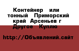 Контейнер 3 или 5 тонный - Приморский край, Арсеньев г. Другое » Куплю   